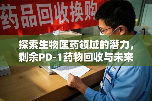 驻马店探索生物医药领域的潜力，剩余PD-1药物回收与未来创新