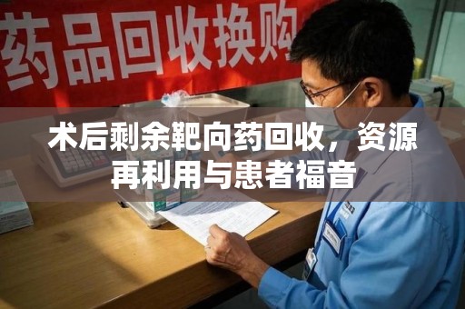 驻马店术后剩余靶向药回收，资源再利用与患者福音
