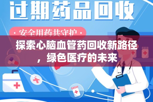 驻马店探索心脑血管药回收新路径，绿色医疗的未来
