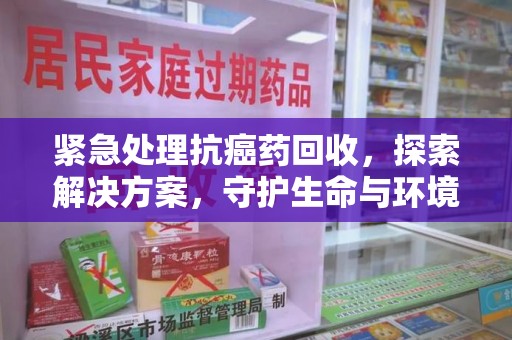 驻马店紧急处理抗癌药回收，探索解决方案，守护生命与环境