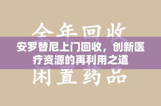 驻马店安罗替尼上门回收，创新医疗资源的再利用之道