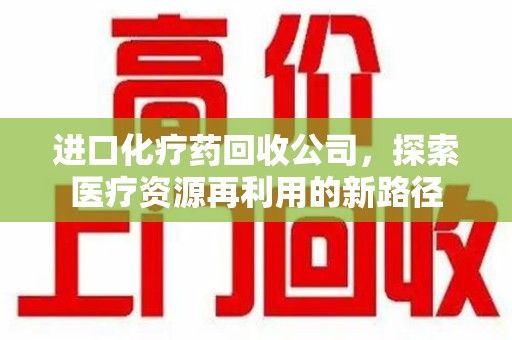 驻马店进口化疗药回收公司，探索医疗资源再利用的新路径