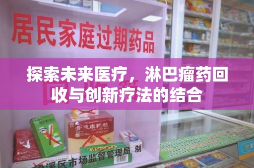 驻马店探索未来医疗，淋巴瘤药回收与创新疗法的结合