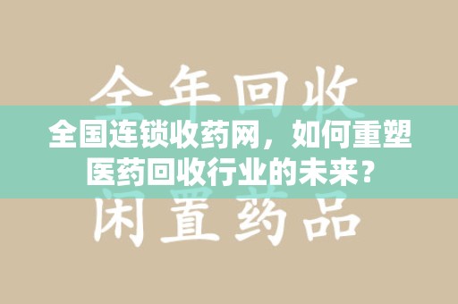 驻马店全国连锁收药网，如何重塑医药回收行业的未来？