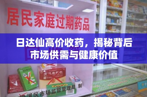 驻马店日达仙高价收药，揭秘背后市场供需与健康价值