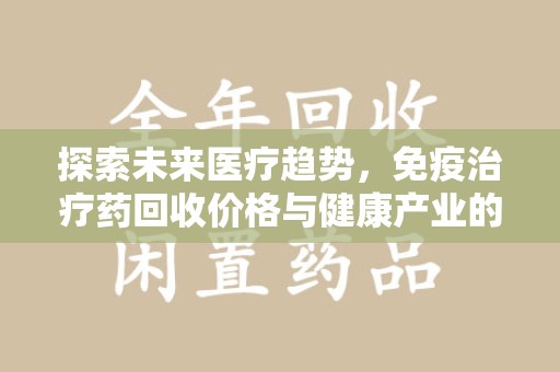 驻马店探索未来医疗趋势，免疫治疗药回收价格与健康产业的革新