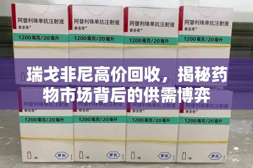 驻马店瑞戈非尼高价回收，揭秘药物市场背后的供需博弈
