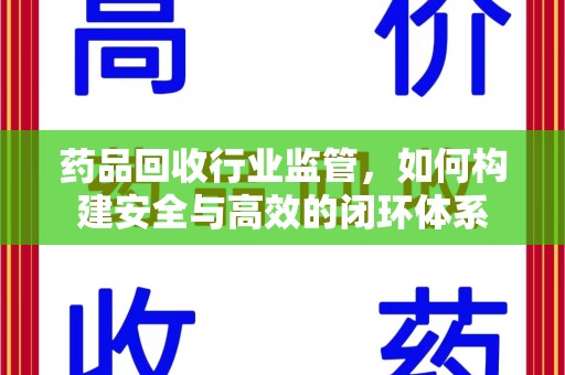 驻马店药品回收行业监管，如何构建安全与高效的闭环体系