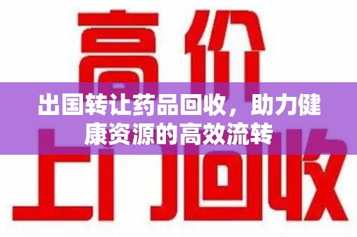 驻马店出国转让药品回收，助力健康资源的高效流转