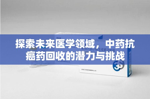 驻马店探索未来医学领域，中药抗癌药回收的潜力与挑战