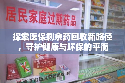 驻马店探索医保剩余药回收新路径，守护健康与环保的平衡