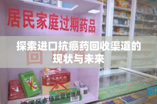 驻马店探索进口抗癌药回收渠道的现状与未来