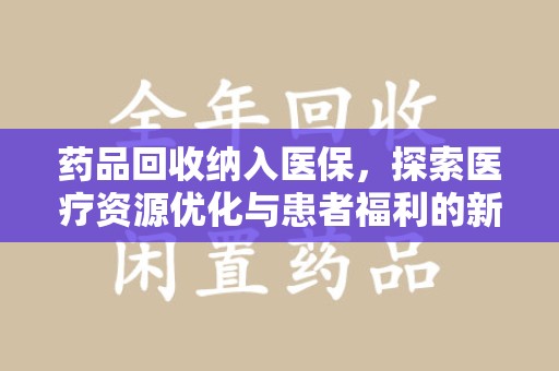 驻马店药品回收纳入医保，探索医疗资源优化与患者福利的新路径