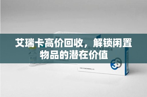 驻马店艾瑞卡高价回收，解锁闲置物品的潜在价值