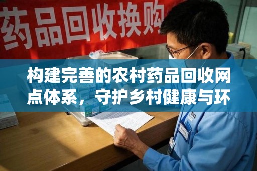 驻马店构建完善的农村药品回收网点体系，守护乡村健康与环境