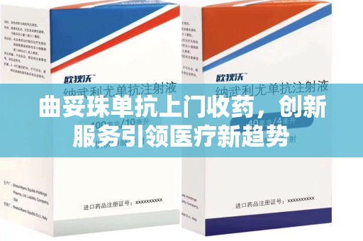 驻马店曲妥珠单抗上门收药，创新服务引领医疗新趋势