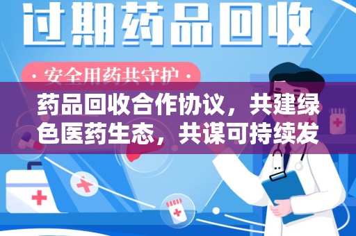 驻马店药品回收合作协议，共建绿色医药生态，共谋可持续发展未来