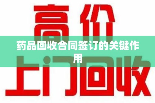驻马店药品回收合同签订的关键作用