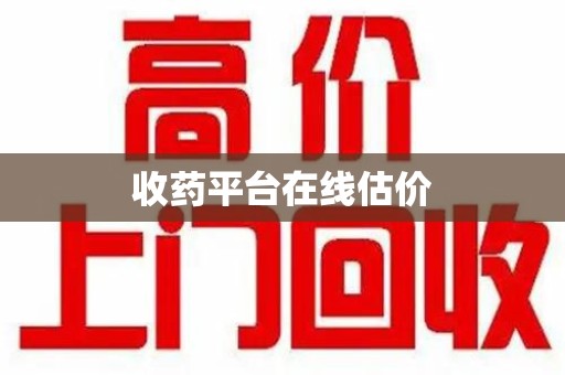 驻马店收药平台在线估价