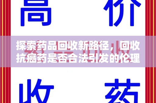 驻马店探索药品回收新路径，回收抗癌药是否合法引发的伦理与法律思考
