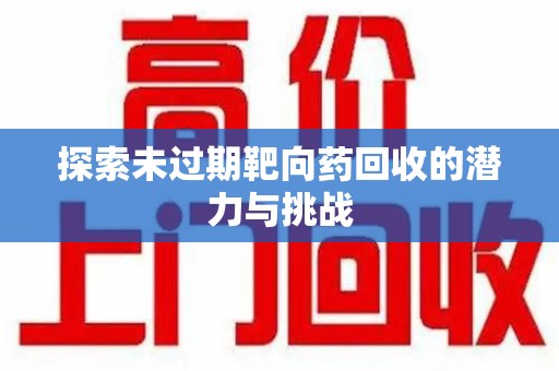 驻马店探索未过期靶向药回收的潜力与挑战