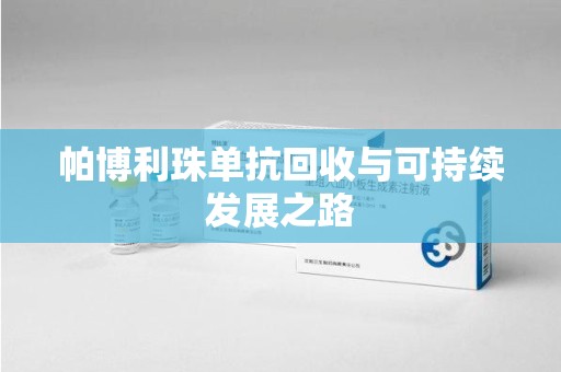 驻马店帕博利珠单抗回收与可持续发展之路