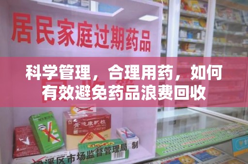 驻马店科学管理，合理用药，如何有效避免药品浪费回收