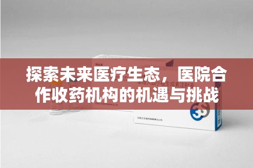 驻马店探索未来医疗生态，医院合作收药机构的机遇与挑战