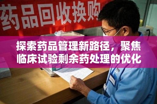 驻马店探索药品管理新路径，聚焦临床试验剩余药处理的优化策略