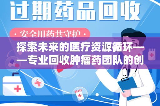 驻马店探索未来的医疗资源循环——专业回收肿瘤药团队的创新之路