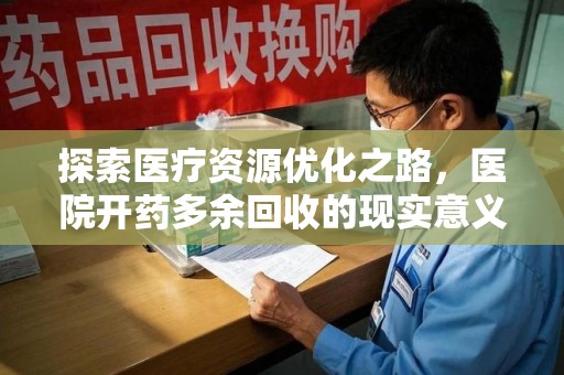 驻马店探索医疗资源优化之路，医院开药多余回收的现实意义与未来方向