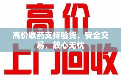 驻马店高价收药支持验货，安全交易，放心无忧