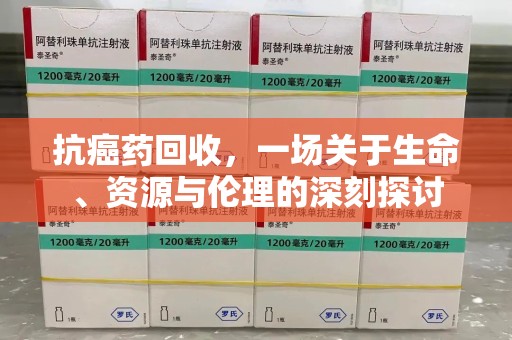 驻马店抗癌药回收，一场关于生命、资源与伦理的深刻探讨