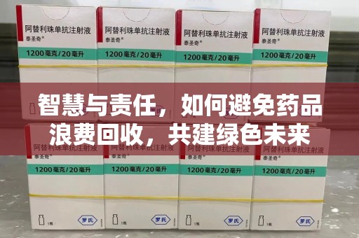 驻马店智慧与责任，如何避免药品浪费回收，共建绿色未来