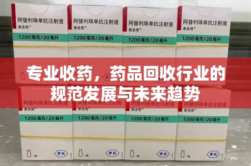 驻马店专业收药，药品回收行业的规范发展与未来趋势