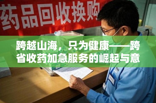 驻马店跨越山海，只为健康——跨省收药加急服务的崛起与意义
