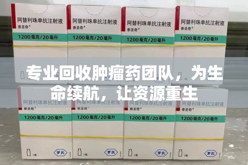 驻马店专业回收肿瘤药团队，为生命续航，让资源重生