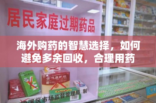 驻马店海外购药的智慧选择，如何避免多余回收，合理用药