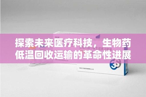 驻马店探索未来医疗科技，生物药低温回收运输的革命性进展