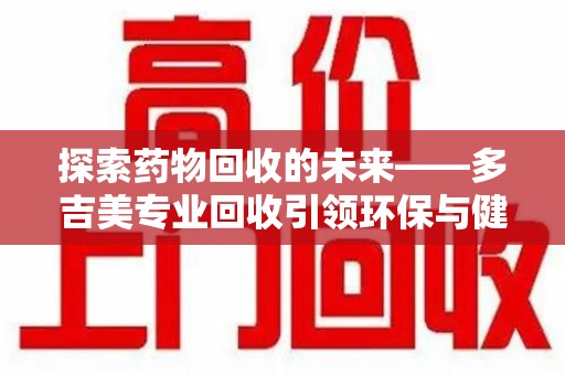驻马店探索药物回收的未来——多吉美专业回收引领环保与健康新趋势