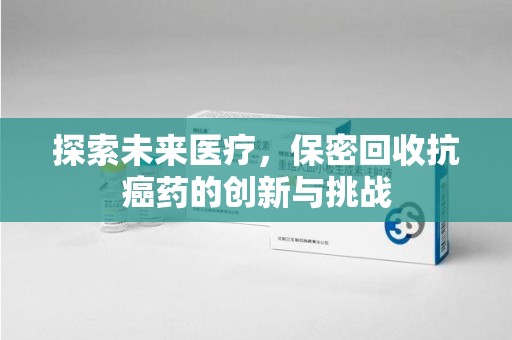 驻马店探索未来医疗，保密回收抗癌药的创新与挑战