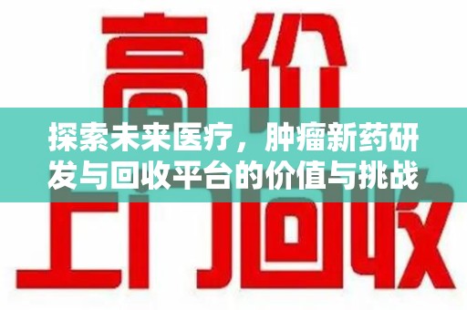 驻马店探索未来医疗，肿瘤新药研发与回收平台的价值与挑战