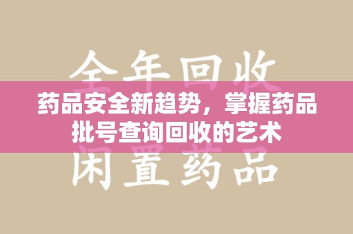 驻马店药品安全新趋势，掌握药品批号查询回收的艺术