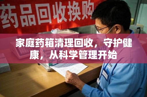 驻马店家庭药箱清理回收，守护健康，从科学管理开始