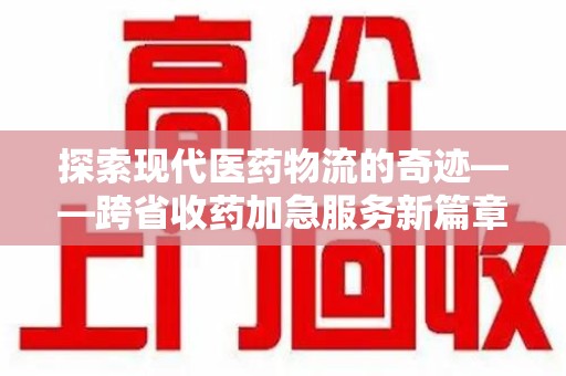 驻马店探索现代医药物流的奇迹——跨省收药加急服务新篇章