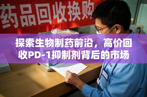 驻马店探索生物制药前沿，高价回收PD-1抑制剂背后的市场与技术分析
