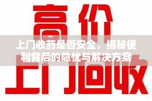 驻马店上门收药是否安全，揭秘便利背后的隐忧与解决方案