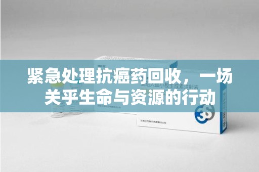 驻马店紧急处理抗癌药回收，一场关乎生命与资源的行动