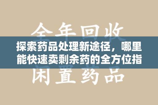 驻马店探索药品处理新途径，哪里能快速卖剩余药的全方位指南