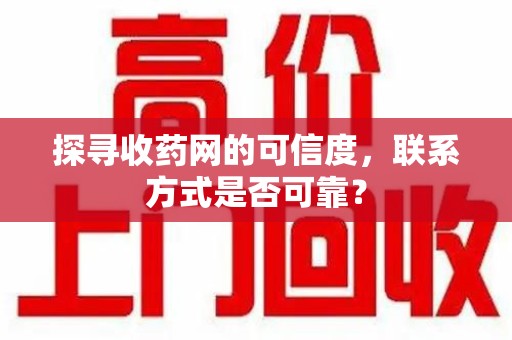 驻马店探寻收药网的可信度，联系方式是否可靠？